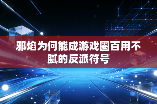 邪焰为何能成游戏圈百用不腻的反派符号