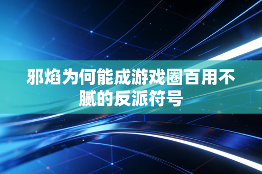 邪焰为何能成游戏圈百用不腻的反派符号