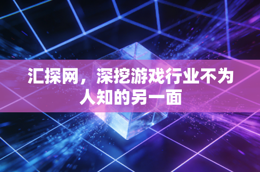 汇探网，深挖游戏行业不为人知的另一面