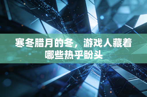 寒冬腊月的冬，游戏人藏着哪些热乎盼头