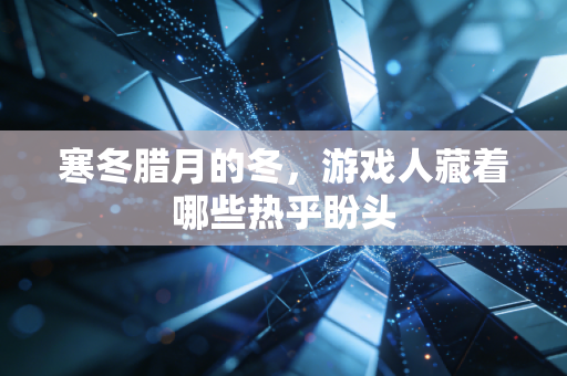 寒冬腊月的冬，游戏人藏着哪些热乎盼头