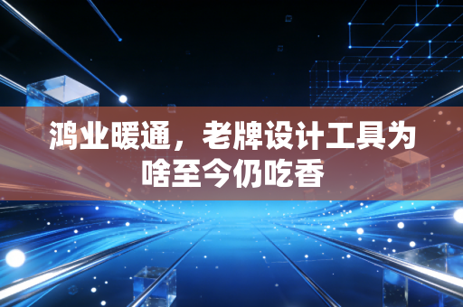 鸿业暖通，老牌设计工具为啥至今仍吃香