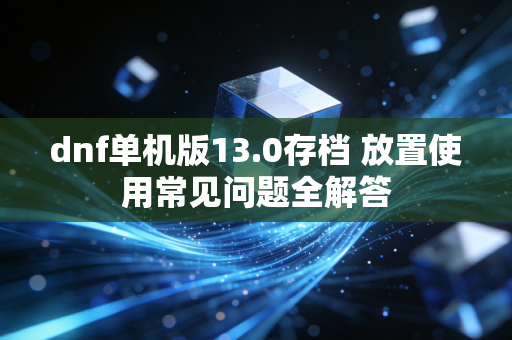 dnf单机版13.0存档 放置使用常见问题全解答