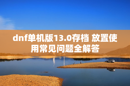 dnf单机版13.0存档 放置使用常见问题全解答