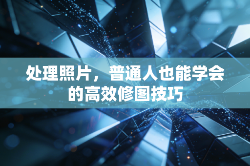 处理照片,普通人也能学会的高效修图技巧