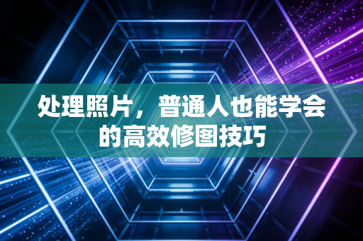 处理照片，普通人也能学会的高效修图技巧