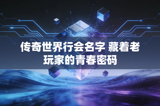 传奇世界行会名字 藏着老玩家的青春密码