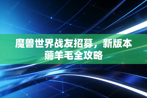 魔兽世界战友招募,新版本薅羊毛全攻略