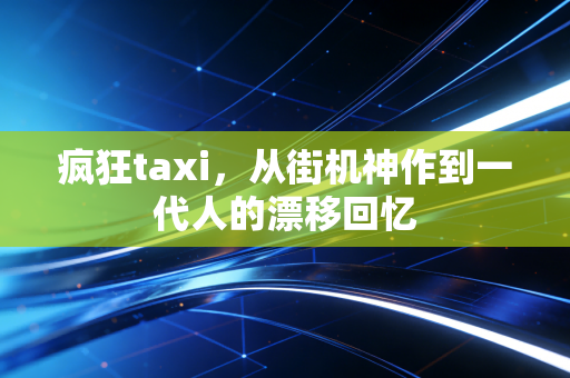 疯狂taxi,从街机神作到一代人的漂移回忆