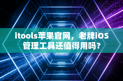 itools苹果官网，老牌iOS管理工具还值得用吗？
