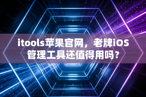 itools苹果官网，老牌iOS管理工具还值得用吗？