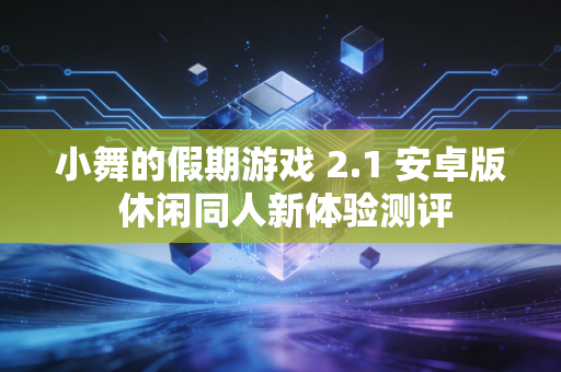 小舞的假期游戏 2.1 安卓版 休闲同人新体验测评