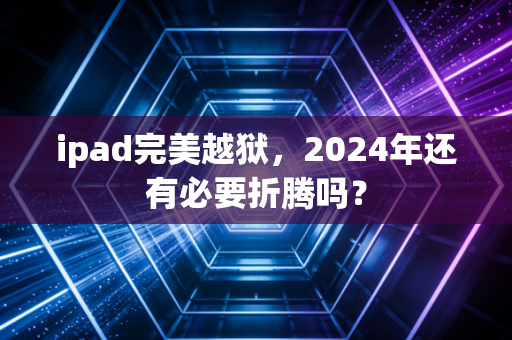 ipad完美越狱,2024年还有必要折腾吗?
