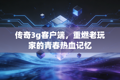 传奇3g客户端,重燃老玩家的青春热血记忆