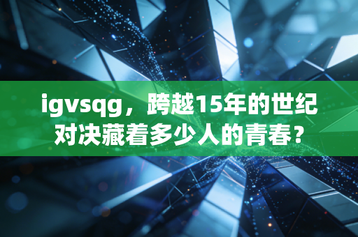 igvsqg，跨越15年的世纪对决藏着多少人的青春？