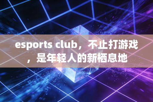 esports club，不止打游戏，是年轻人的新栖息地