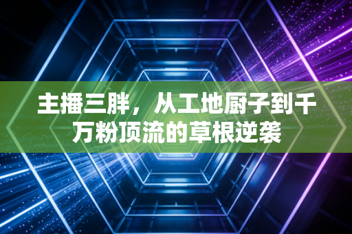 主播三胖，从工地厨子到千万粉顶流的草根逆袭
