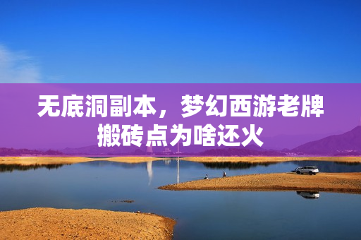 无底洞副本,梦幻西游老牌搬砖点为啥还火
