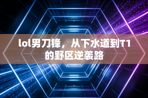 lol男刀锋,从下水道到T1的野区逆袭路