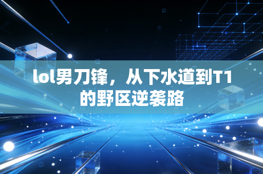 lol男刀锋,从下水道到T1的野区逆袭路