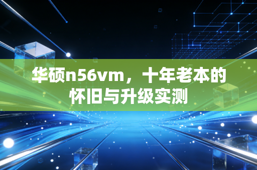 华硕n56vm,十年老本的怀旧与升级实测