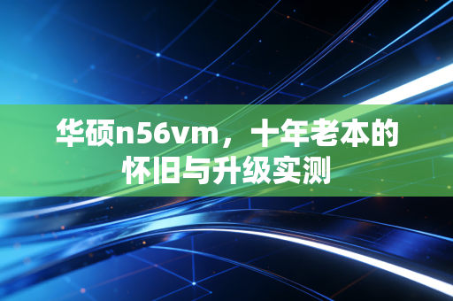华硕n56vm,十年老本的怀旧与升级实测