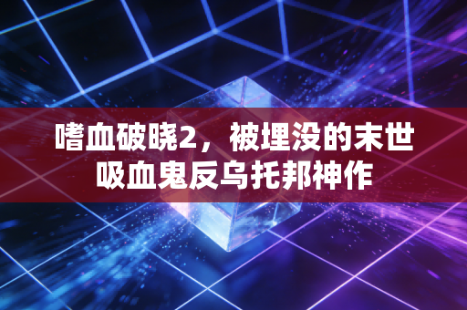 嗜血破晓2，被埋没的末世吸血鬼反乌托邦神作