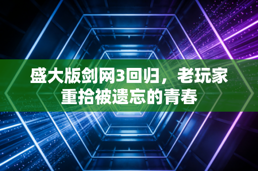 盛大版剑网3回归，老玩家重拾被遗忘的青春