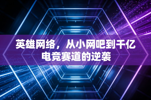 英雄网络，从小网吧到千亿电竞赛道的逆袭