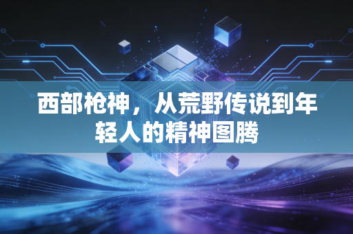 西部枪神,从荒野传说到年轻人的精神图腾