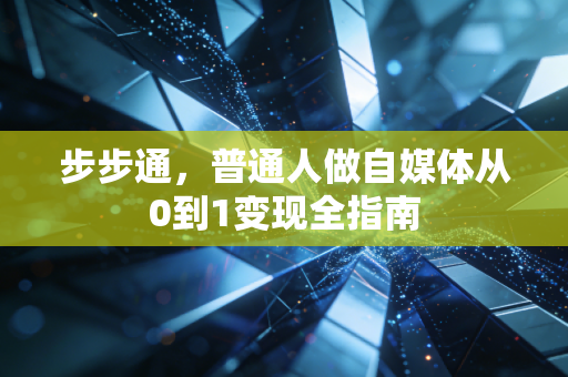 步步通,普通人做自媒体从0到1变现全指南