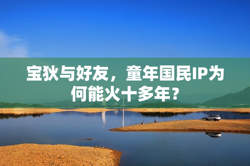 宝狄与好友，童年国民IP为何能火十多年？