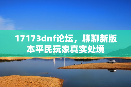 17173dnf论坛，聊聊新版本平民玩家真实处境