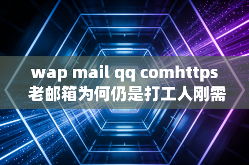 wap mail qq comhttps 老邮箱为何仍是打工人刚需