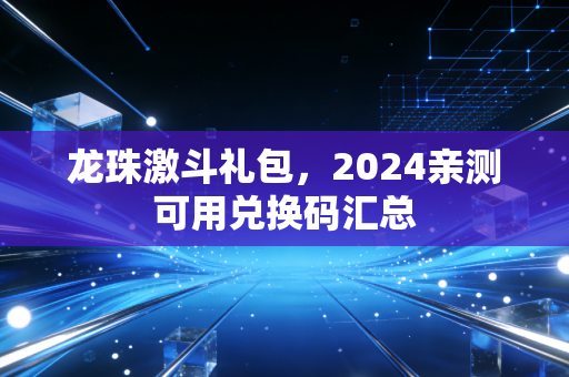 龙珠激斗礼包,2024亲测可用兑换码汇总