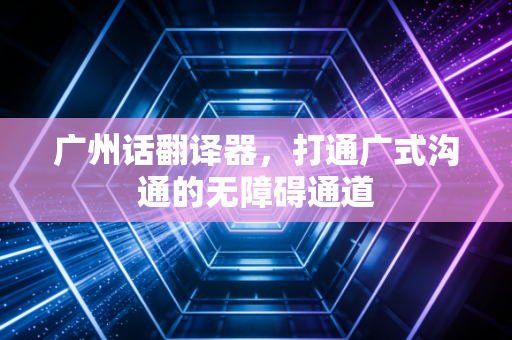广州话翻译器，打通广式沟通的无障碍通道