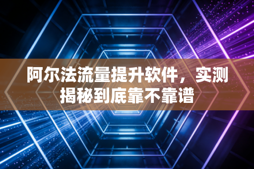阿尔法流量提升软件，实测揭秘到底靠不靠谱