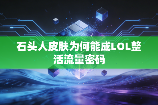 石头人皮肤为何能成LOL整活流量密码