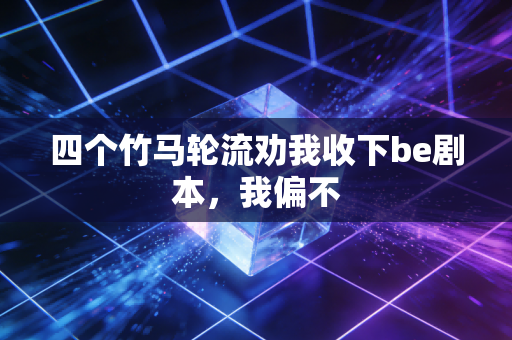 四个竹马轮流劝我收下be剧本，我偏不