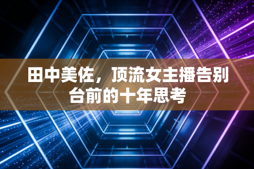 田中美佐,顶流女主播告别台前的十年思考