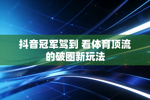 抖音冠军驾到 看体育顶流的破圈新玩法