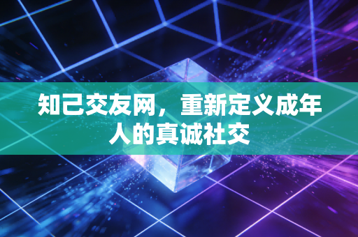 知己交友网,重新定义成年人的真诚社交