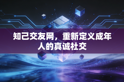 知己交友网，重新定义成年人的真诚社交