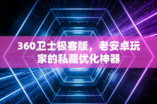 360卫士极客版,老安卓玩家的私藏优化神器