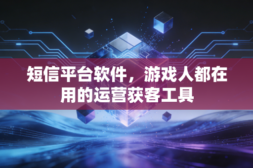 短信平台软件，游戏人都在用的运营获客工具