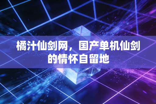 橘汁仙剑网，国产单机仙剑的情怀自留地