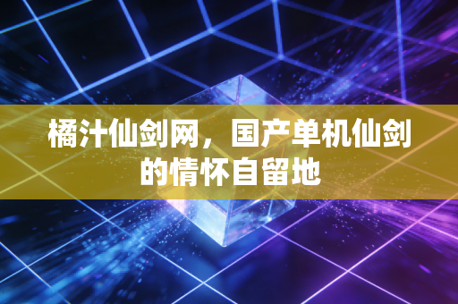 橘汁仙剑网，国产单机仙剑的情怀自留地