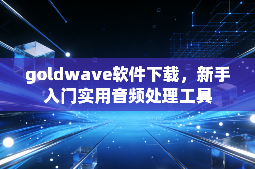 goldwave软件下载，新手入门实用音频处理工具