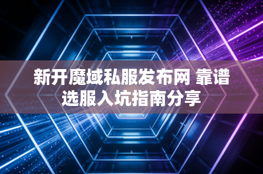 新开魔域私服发布网 靠谱选服入坑指南分享