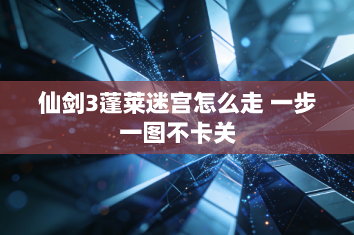 仙剑3蓬莱迷宫怎么走 一步一图不卡关